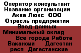 Оператор-консультант › Название организации ­ Аква Люкс, ООО › Отрасль предприятия ­ Ввод данных › Минимальный оклад ­ 30 000 - Все города Работа » Вакансии   . Дагестан респ.,Дагестанские Огни г.